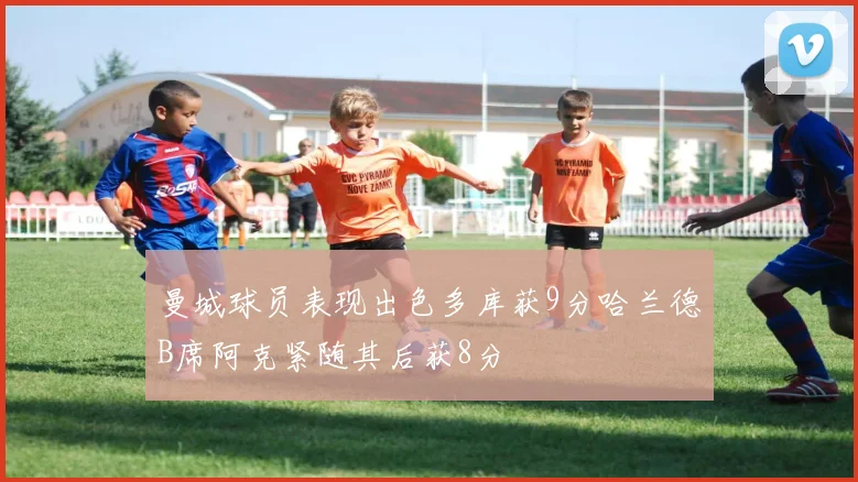 曼城球员表现出色多库获9分哈兰德B席阿克紧随其后获8分