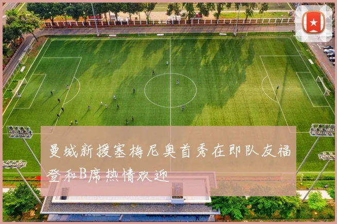 曼城新援塞梅尼奥首秀在即队友福登和B席热情欢迎