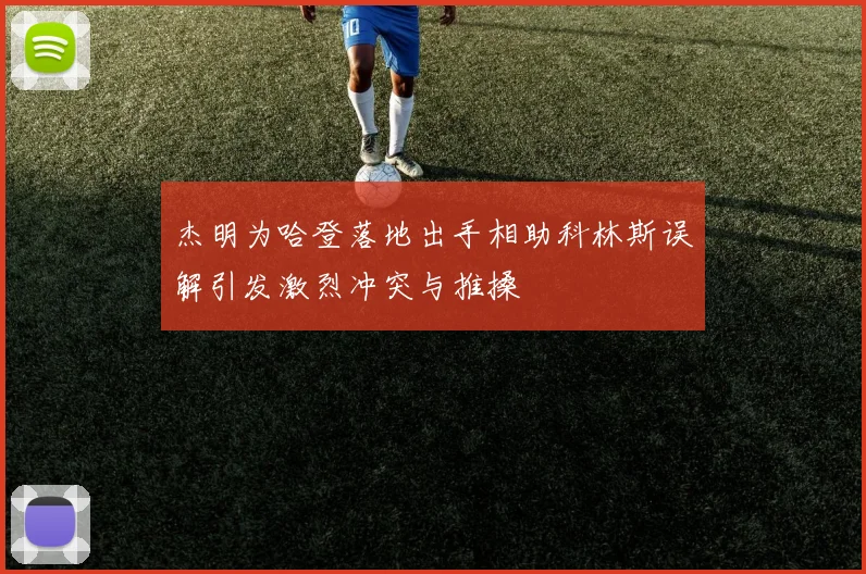 杰明为哈登落地出手相助科林斯误解引发激烈冲突与推搡