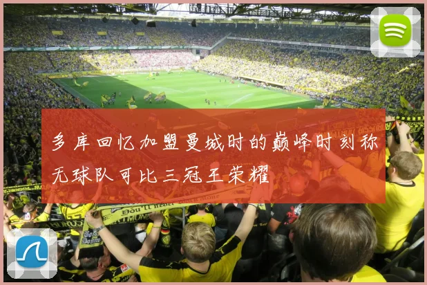 多库回忆加盟曼城时的巅峰时刻称无球队可比三冠王荣耀