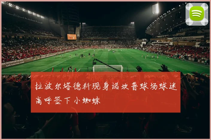 拉波尔塔德科现身诺坎普球场球迷高呼签下小蜘蛛