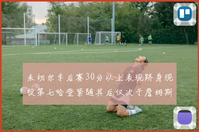 米切尔季后赛30分以上表现跻身现役第七哈登紧随其后仅次于詹姆斯杜兰特库里